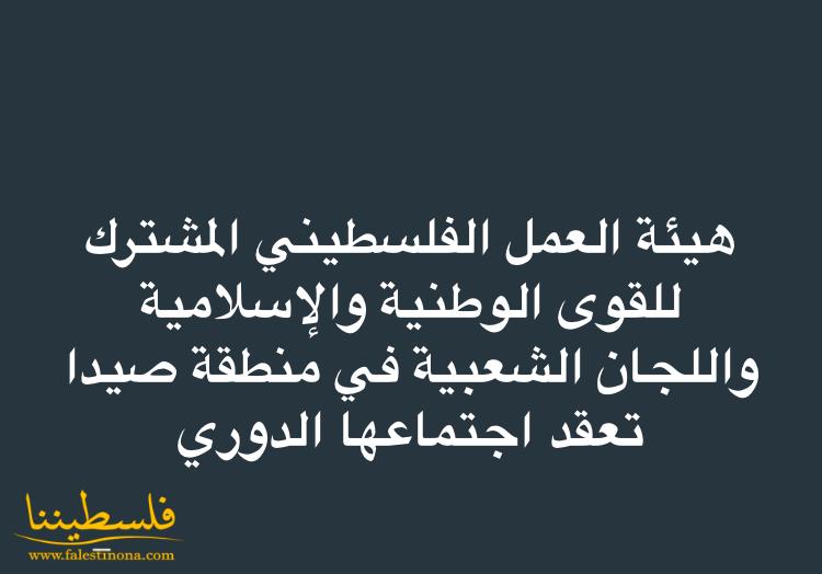 هيئة العمل الفلسطيني المشترك للقوى الوطنية والإسلامية واللجان الشعبية في منطقة صيدا تعقدان اجتماعهم الدوري