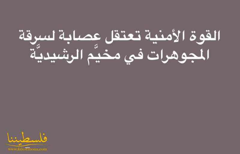 القوة الأمنية تعتقل عصابة لسرقة المجوهرات في مخيَّم الرشيديَّة