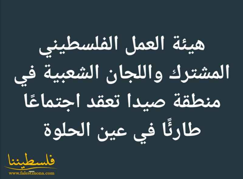 هيئة العمل الفلسطيني المشترك واللجان الشعبية في منطقة صيدا تعقد اجتماعًا طارئًا في عين الحلوة