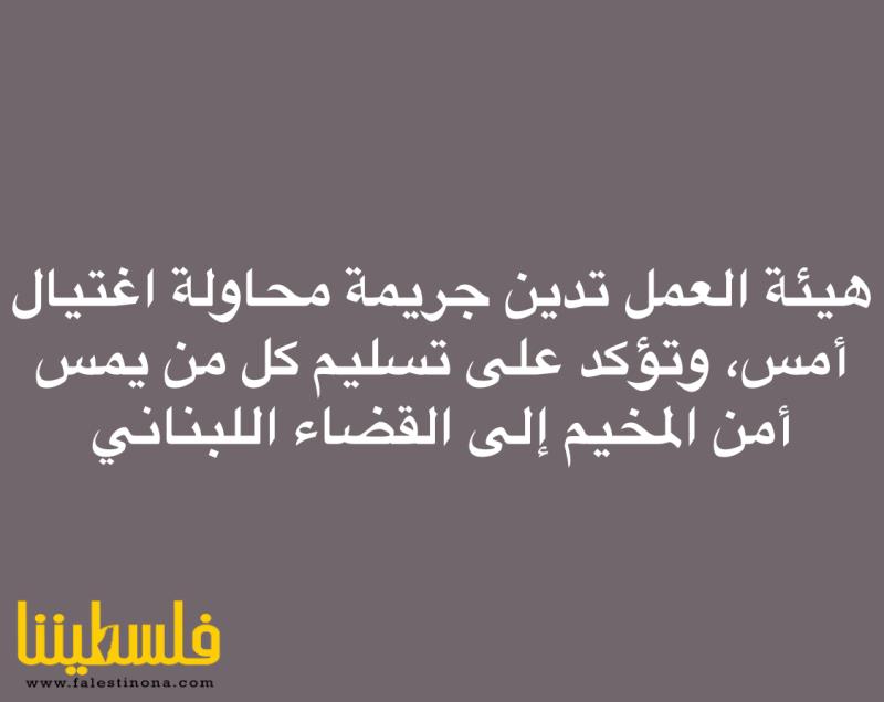 هيئة العمل تدين جريمة محاولة اغتيال أمس، وتؤكد على تسليم كل من يمس أمن المخيم إلى القضاء اللبناني