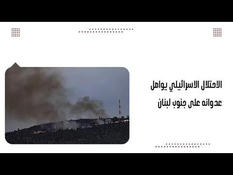 الاحتلال الاسرائيلي يواصل عدوانه على جنوب لبنان