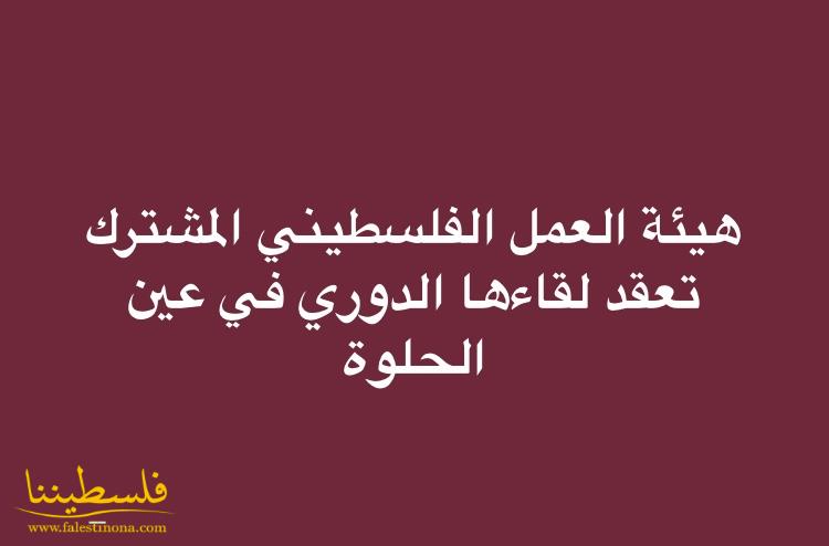 هيئة العمل الفلسطيني المشترك تعقد لقاءها الدوري في عين الحلوة