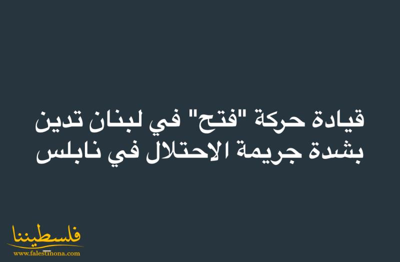 قيادة حركة "فتح" في لبنان تدين بشدة جريمة الاحتلال في نابلس وتصفها بأنها جريمة حرب موصوفة