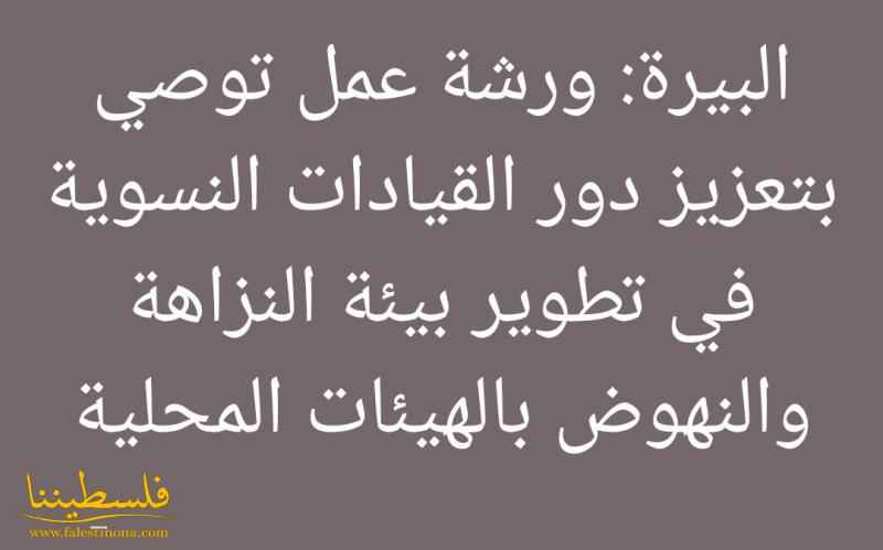 البيرة: ورشة عمل توصي بتعزيز دور القيادات النسوية في تطوير بيئة النزاهة والنهوض بالهيئات المحلية