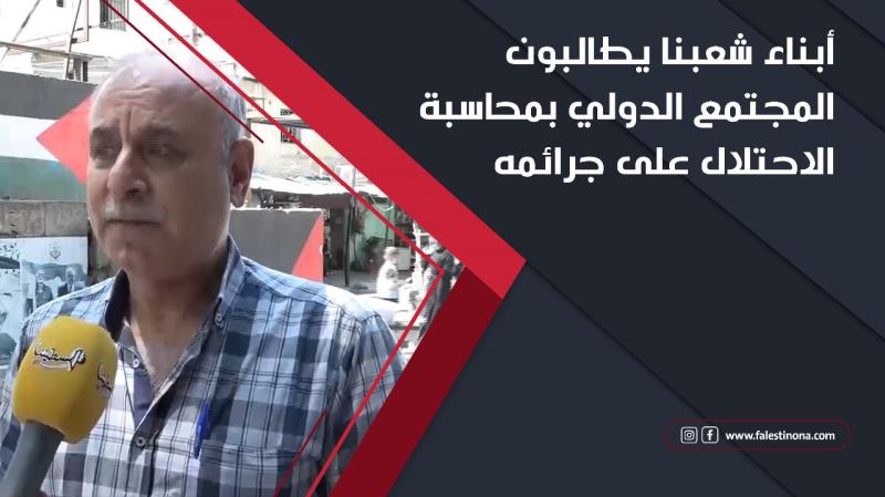 أبناء شعبنا يطالبون المجتمع الدولي بمحاسبة الاحتلال على جرائمه