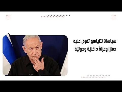 سياسات نتنياهو تفرض عليه حصارًا وعزلةً داخليّة ودوليّة