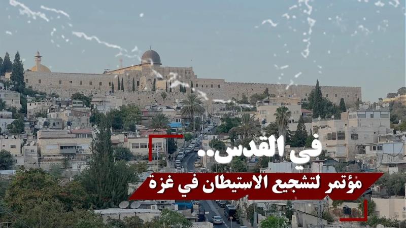 في القدس.. مؤتمر لتشجيع الاستيطان في قطاع غزة