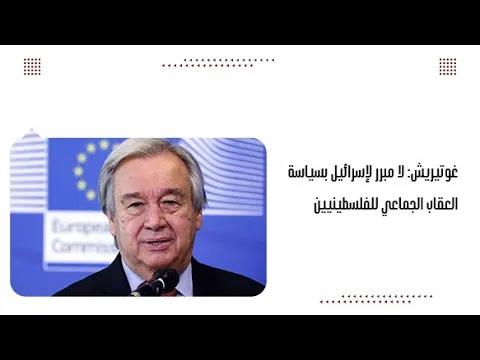 غوتيريش: لا مبرر لإسرائيل بسياسة العقاب الجماعي للفلسطينيين