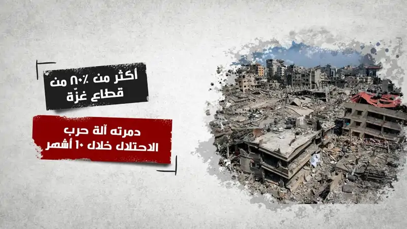 أكثر من ٨٠٪؜ من قطاع غزّة دمرته آلة حرب الاحتلال خلال ١٠ أشهر