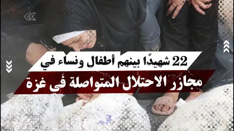 22 شه.يدًا بينهم أطفال ونساء في مج.ازر الاحتلال المتواصلة في غزة